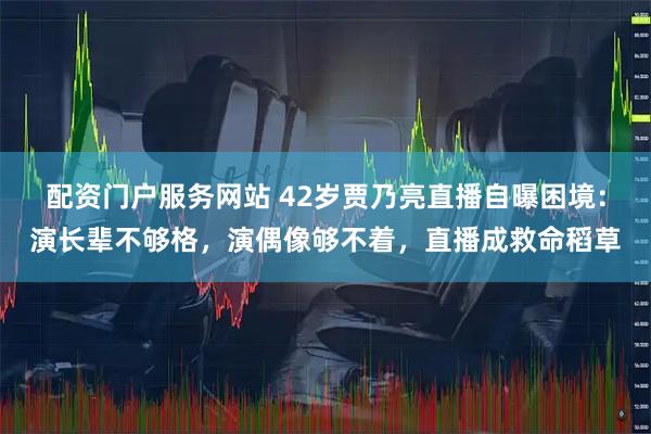 配资门户服务网站 42岁贾乃亮直播自曝困境：演长辈不够格，演偶像够不着，直播成救命稻草