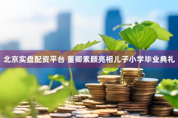 北京实盘配资平台 董卿素颜亮相儿子小学毕业典礼