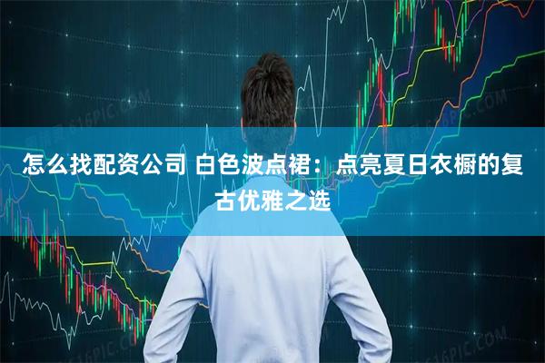 怎么找配资公司 白色波点裙：点亮夏日衣橱的复古优雅之选