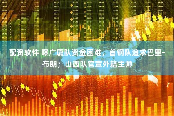 配资软件 曝广厦队资金困难，首钢队追求巴里-布朗；山西队官宣外籍主帅