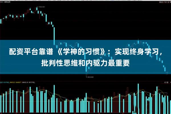 配资平台靠谱 《学神的习惯》：实现终身学习，批判性思维和内驱力最重要