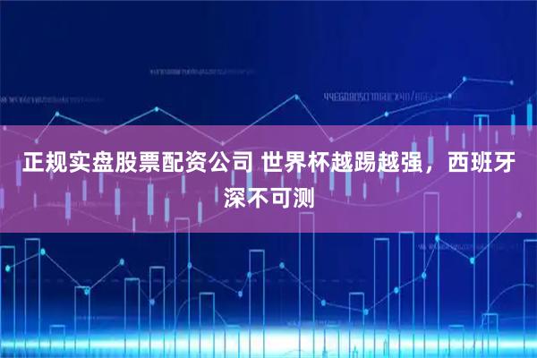 正规实盘股票配资公司 世界杯越踢越强,西班牙深不可测