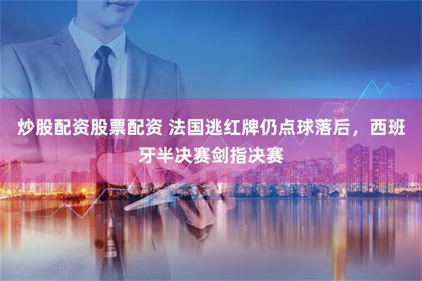 炒股配资股票配资 法国逃红牌仍点球落后，西班牙半决赛剑指决赛