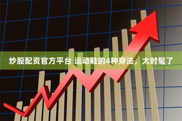炒股配资官方平台 运动鞋的4种穿法，太时髦了