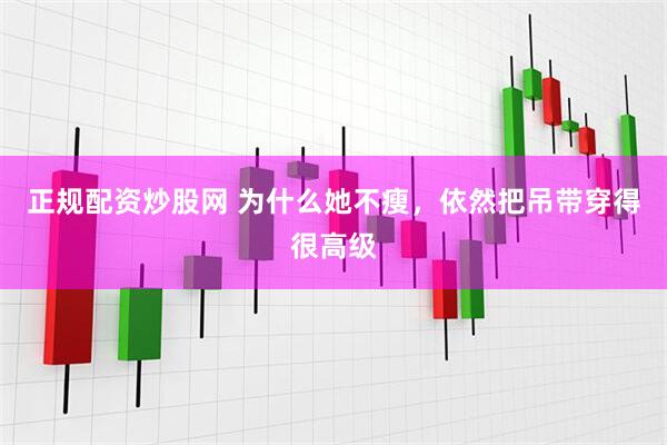 正规配资炒股网 为什么她不瘦，依然把吊带穿得很高级
