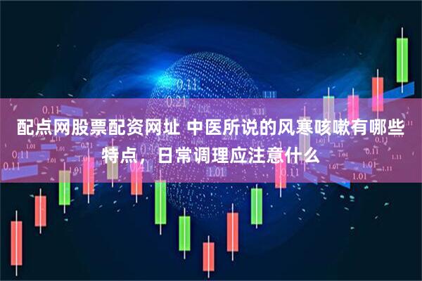 配点网股票配资网址 中医所说的风寒咳嗽有哪些特点，日常调理应注意什么