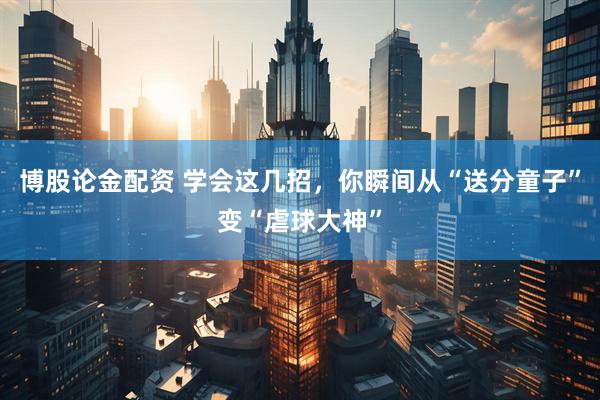 博股论金配资 学会这几招，你瞬间从“送分童子”变“虐球大神”