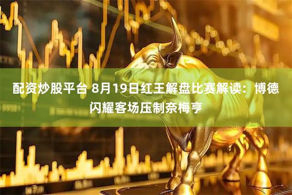 配资炒股平台 8月19日红王解盘比赛解读：博德闪耀客场压制奈梅亨