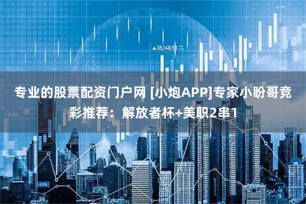 专业的股票配资门户网 [小炮APP]专家小盼哥竞彩推荐：解放者杯+美职2串1