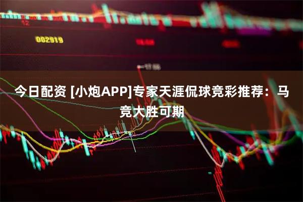 今日配资 [小炮APP]专家天涯侃球竞彩推荐：马竞大胜可期