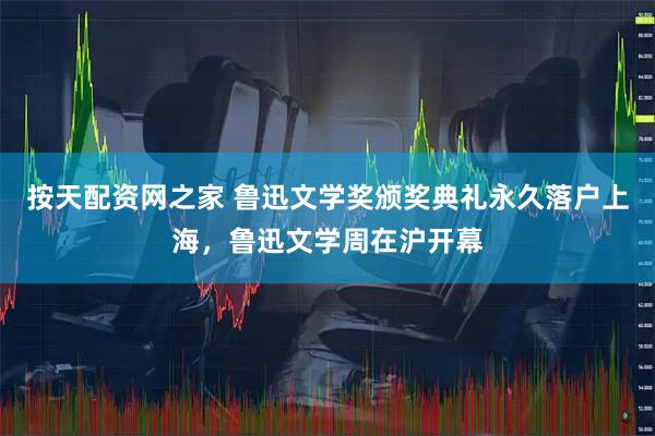 按天配资网之家 鲁迅文学奖颁奖典礼永久落户上海，鲁迅文学周在沪开幕